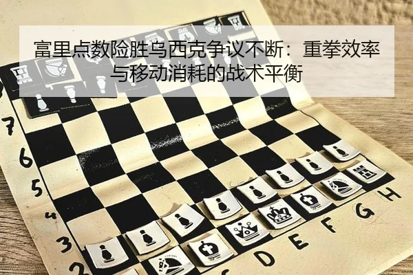 富里点数险胜乌西克争议不断：重拳效率与移动消耗的战术平衡